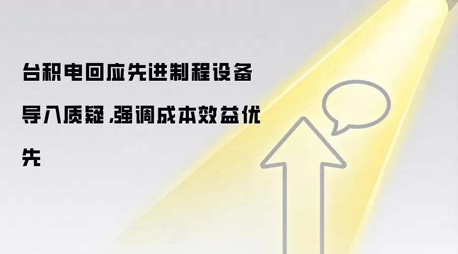 台积电回应先进制程设备导入质疑,强调成本效益优先