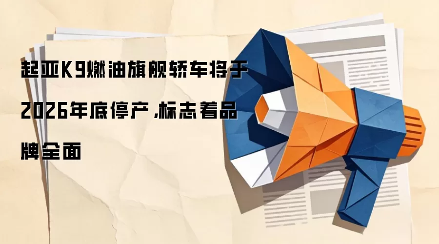 起亚K9燃油旗舰轿车将于2026年底停产,标志着品牌全面