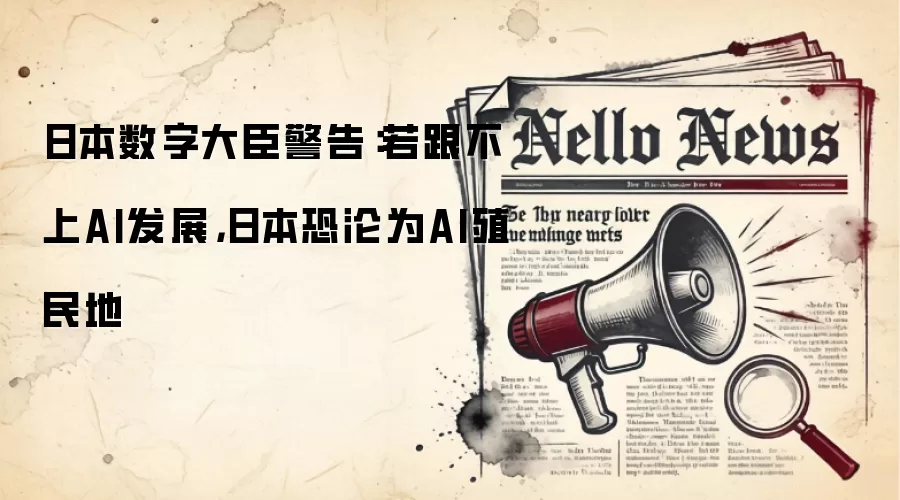 日本数字大臣警告:若跟不上AI发展,日本恐沦为AI殖民地