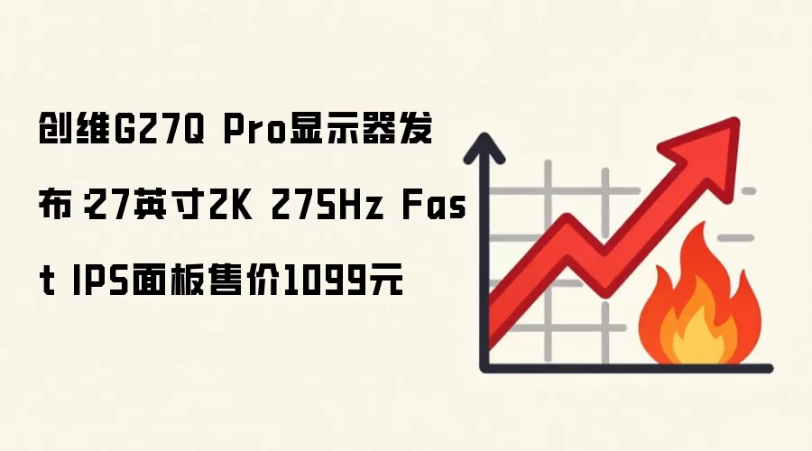 创维G27Q Pro显示器发布:27英寸2K 275Hz Fast IPS面板售价1099元