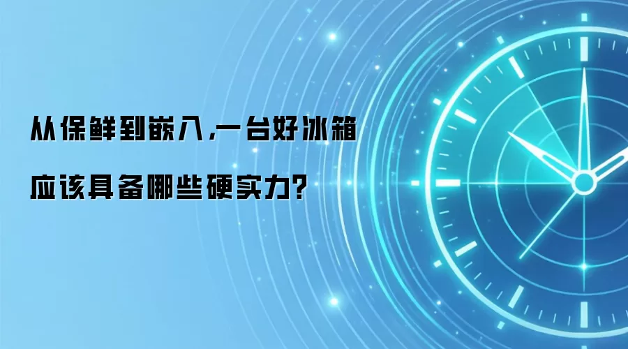 从保鲜到嵌入,一台好冰箱应该具备哪些硬实力?