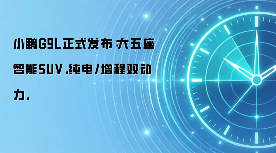 小鹏G9L正式发布：大五座智能SUV，纯电/增程双动力，