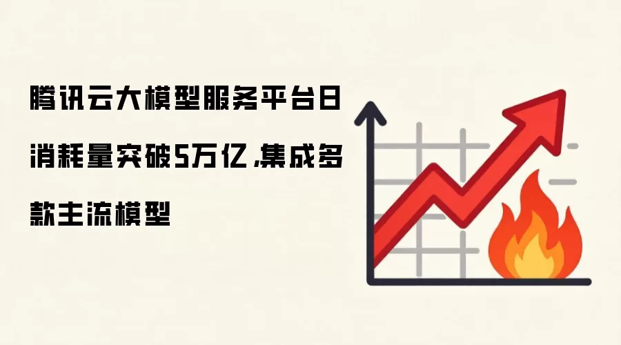 腾讯云大模型服务平台日消耗量突破5万亿,集成多款主流模型