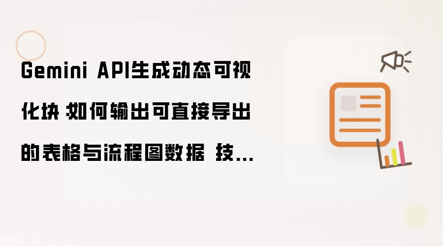 Gemini API生成动态可视化块：如何输出可直接导出的表格与流程图数据【技巧】