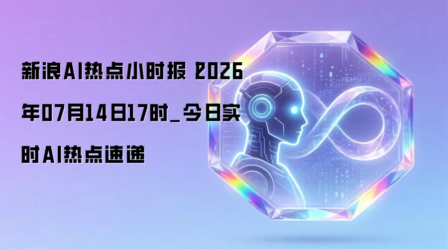 新浪AI热点小时报丨2026年07月14日17时_今日实时AI热点速递