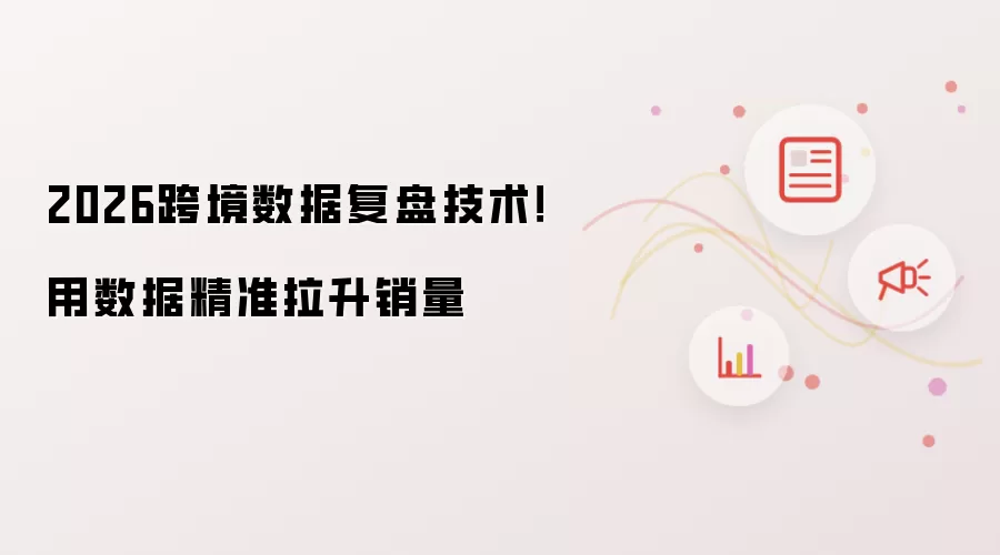 2026跨境数据复盘技术!用数据精准拉升销量