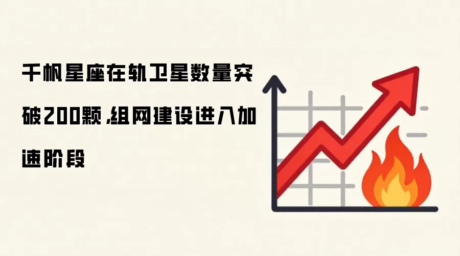 千帆星座在轨卫星数量突破200颗,组网建设进入加速阶段