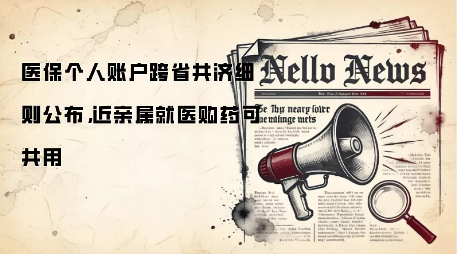 医保个人账户跨省共济细则公布,近亲属就医购药可共用