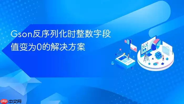 Gson反序列化时整数字段值变为0的解决方案