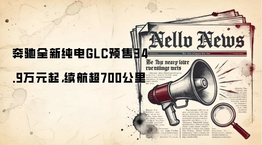 奔驰全新纯电GLC预售34.9万元起,续航超700公里
