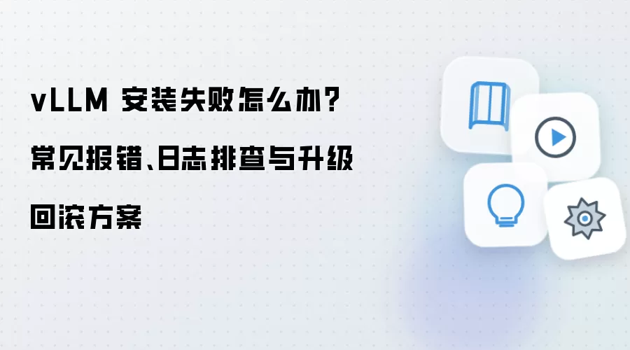 vLLM 安装失败怎么办?常见报错、日志排查与升级回滚方案