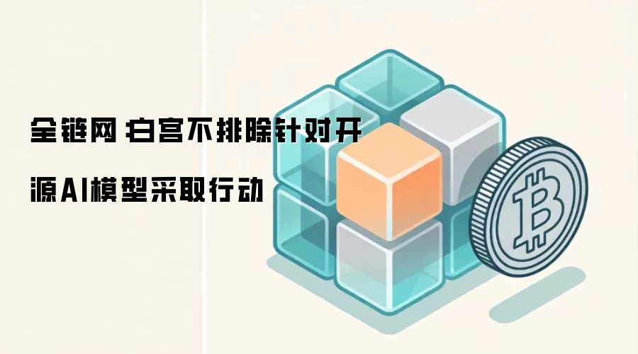 全链网:白宫不排除针对开源AI模型采取行动