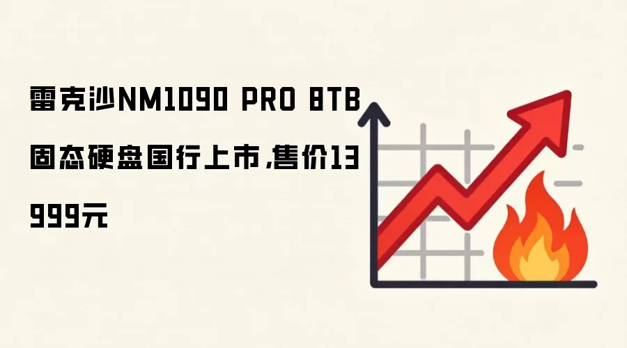雷克沙NM1090 PRO 8TB固态硬盘国行上市,售价13999元