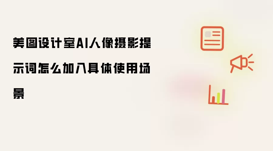 美图设计室AI人像摄影提示词怎么加入具体使用场景