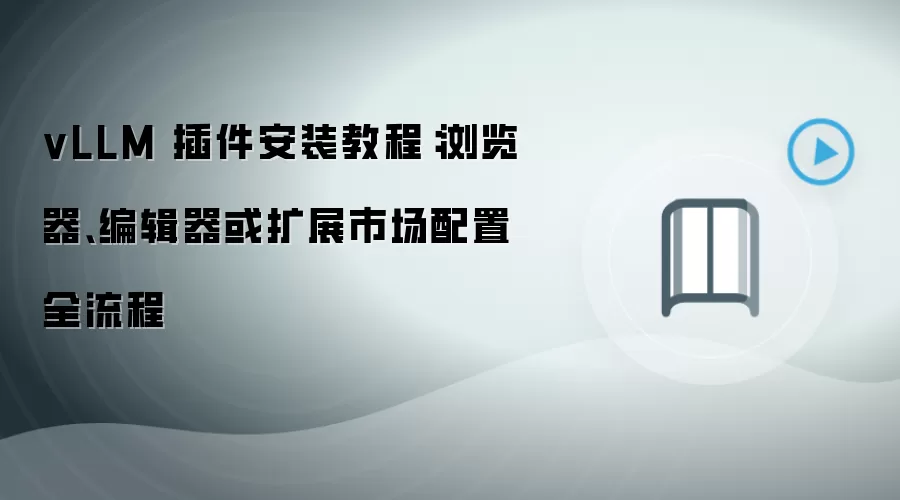 vLLM 插件安装教程:浏览器、编辑器或扩展市场配置全流程