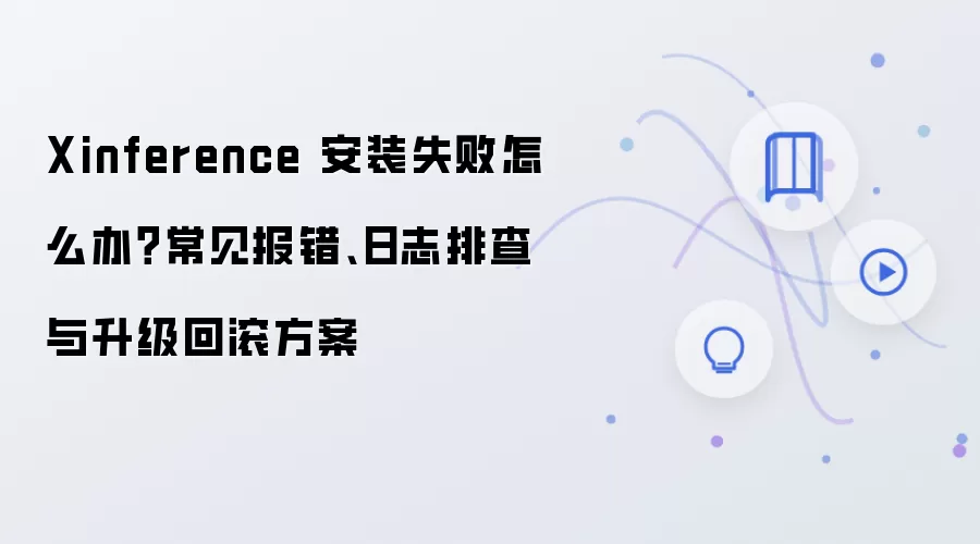 Xinference 安装失败怎么办?常见报错、日志排查与升级回滚方案