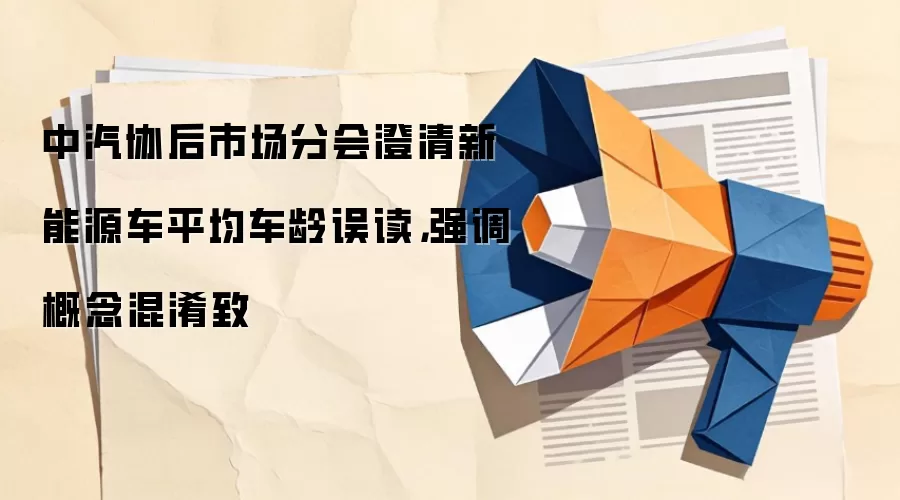 中汽协后市场分会澄清新能源车平均车龄误读,强调概念混淆致
