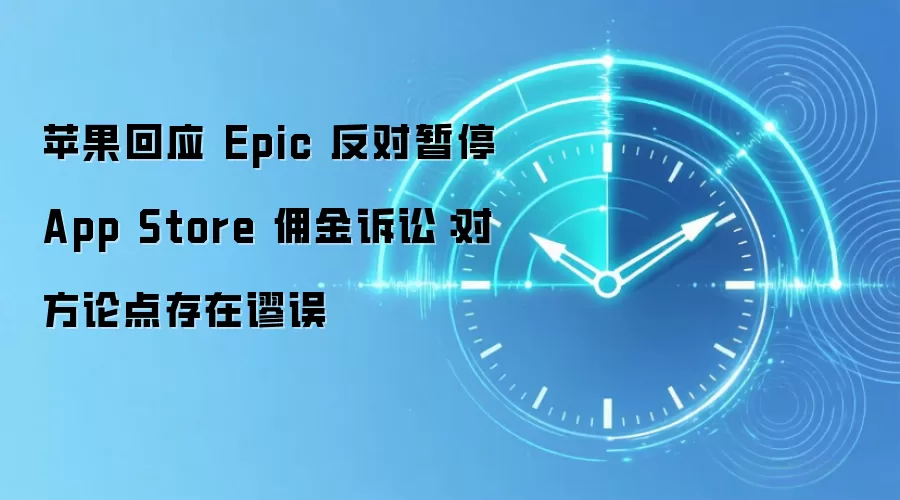 苹果回应 Epic 反对暂停 App Store 用金诉讼:对方论点存在谬误