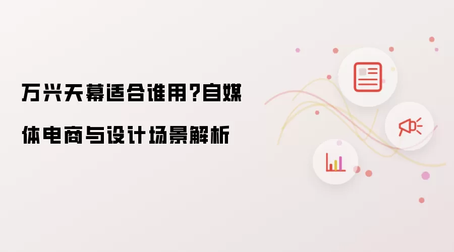 万兴天幕适合谁用?自媒体电商与设计场景解析