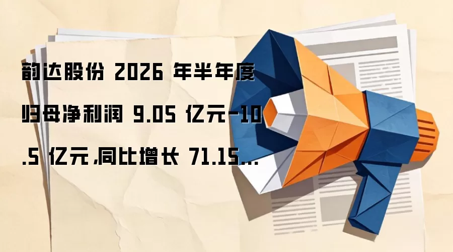 韵达股份 2026 年半年度归母净利润 9.05 亿元-10.5 亿元,同比增长 71.15%-98.57%