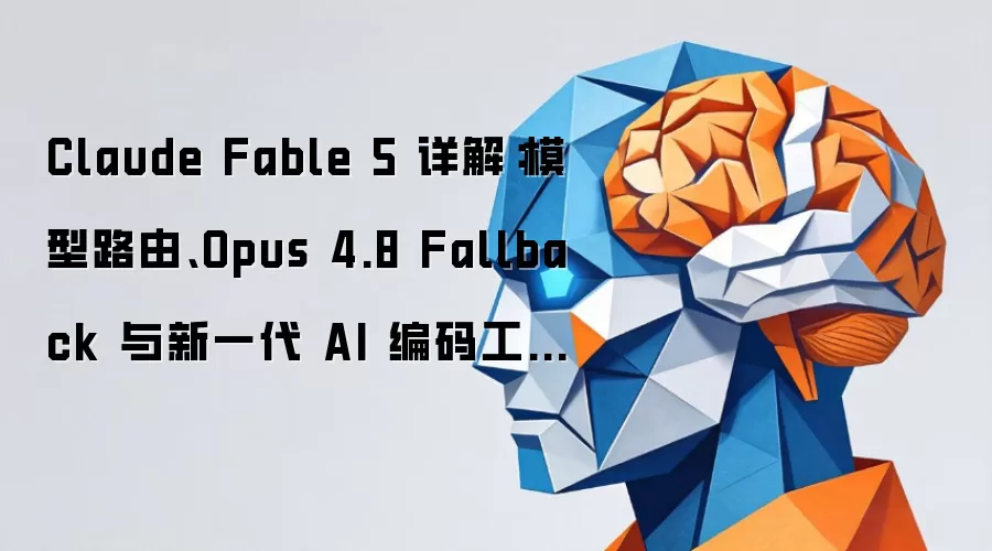 Claude Fable 5 详解:模型路由、Opus 4.8 Fallback 与新一代 AI 编码工作流