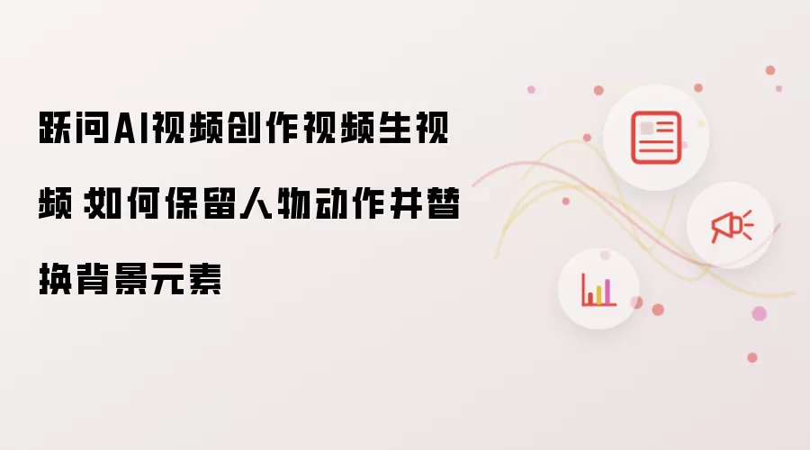 跃问AI视频创作视频生视频:如何保留人物动作并替换背景元素