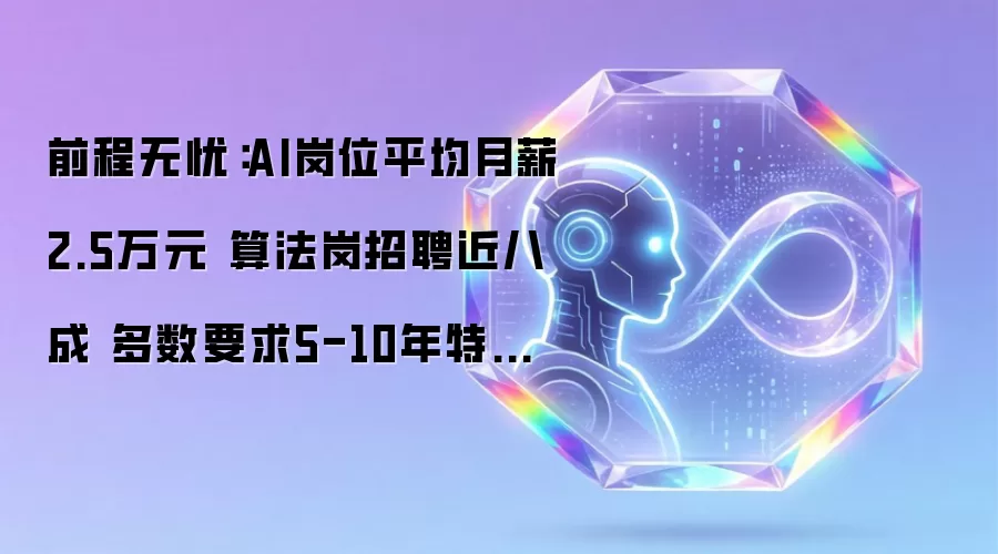 前程无忧：AI岗位平均月薪2.5万元 算法岗招聘近八成 多数要求5-10年特定行业深耕经验