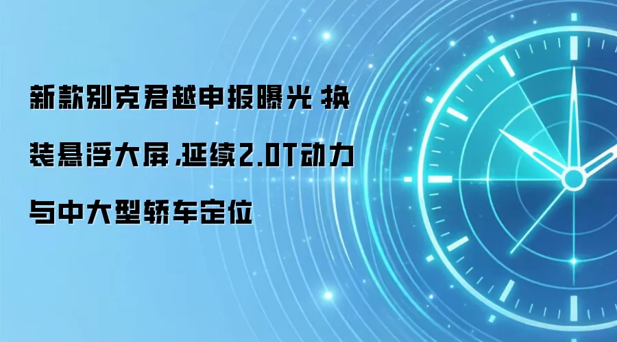 新款别克君越申报曝光:换装悬浮大屏,延续2.0T动力与中大型轿车定位
