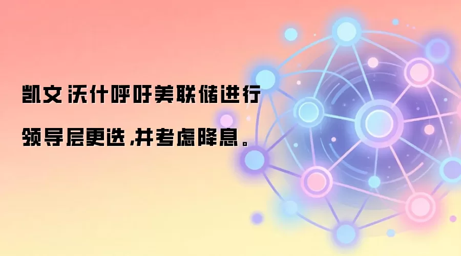 凯文·沃什呼吁美联储进行领导层更迭，并考虑降息。