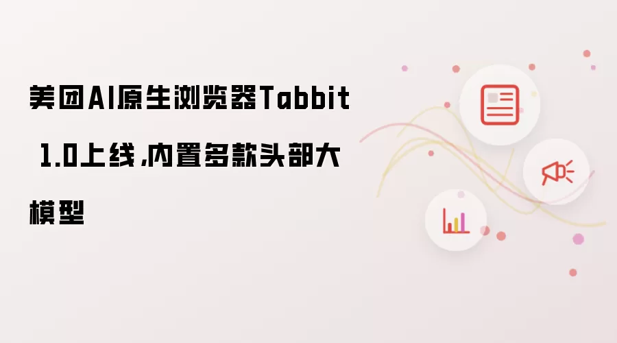 美团AI原生浏览器Tabbit 1.0上线,内置多款头部大模型