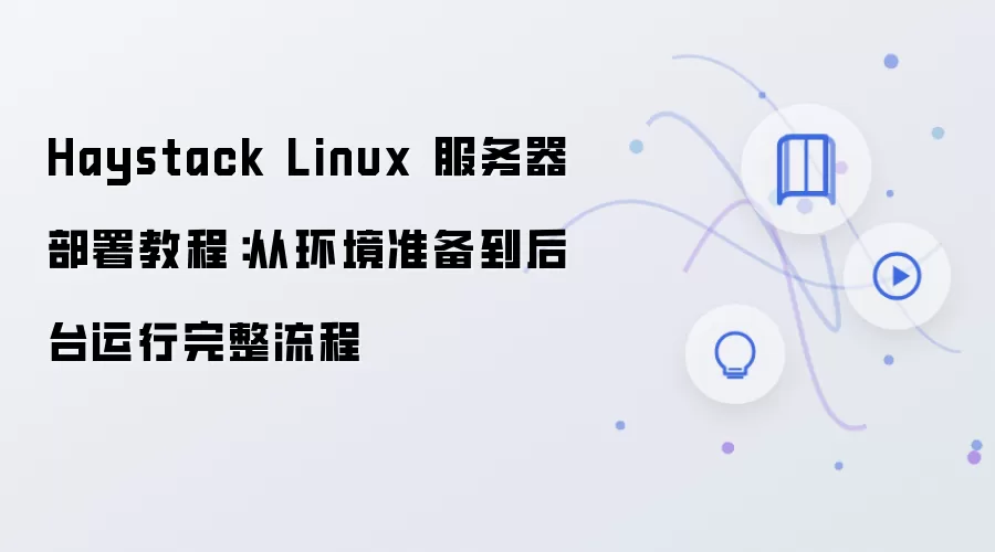 Haystack Linux 服务器部署教程：从环境准备到后台运行完整流程