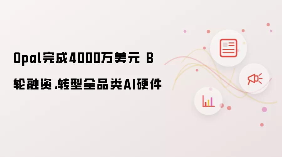 Opal完成4000万美元 B轮融资，转型全品类AI硬件