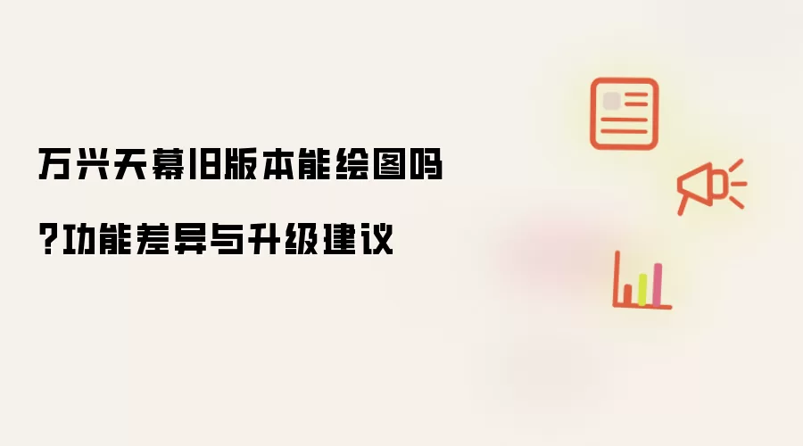 万兴天幕旧版本能绘图吗?功能差异与升级建议