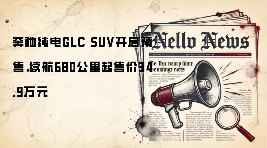 奔驰纯电GLC SUV开启预售,续航680公里起售价34.9万元