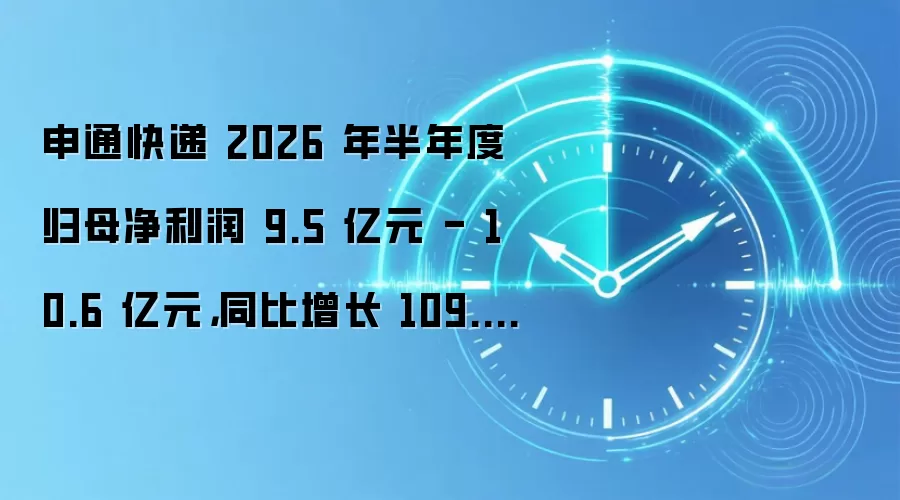 申通快递 2026 年半年度归母净利润 9.5 亿元 - 10.6 亿元，同比增长 109.59%-133.85%