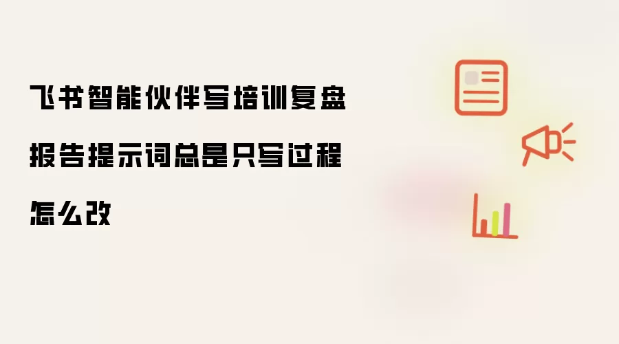 飞书智能伙伴写培训复盘报告提示词总是只写过程怎么改