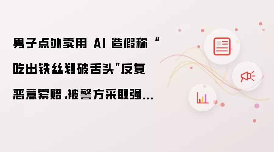 男子点外卖用 AI 造假称“吃出铁丝划破舌头”反复恶意索赔,被警方采取强制措施