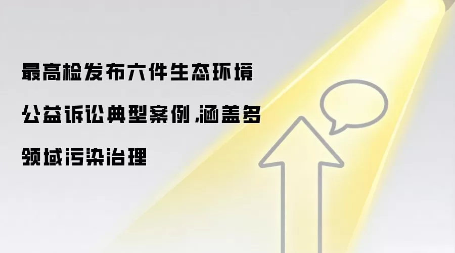 最高检发布六件生态环境公益诉讼典型案例,涵盖多领域污染治理
