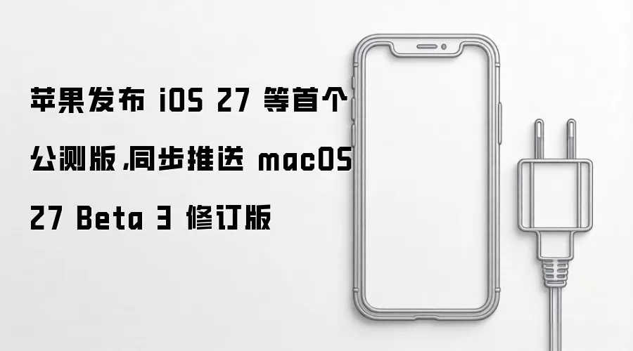 苹果发布 iOS 27 等首个公测版,同步推送 macOS 27 Beta 3 修订版