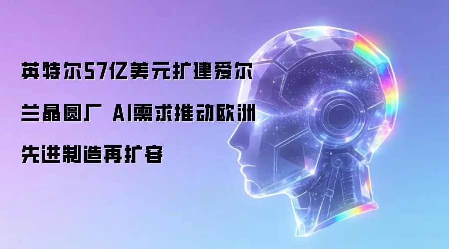 英特尔57亿美元扩建爱尔兰晶圆厂 AI需求推动欧洲先进制造再扩容