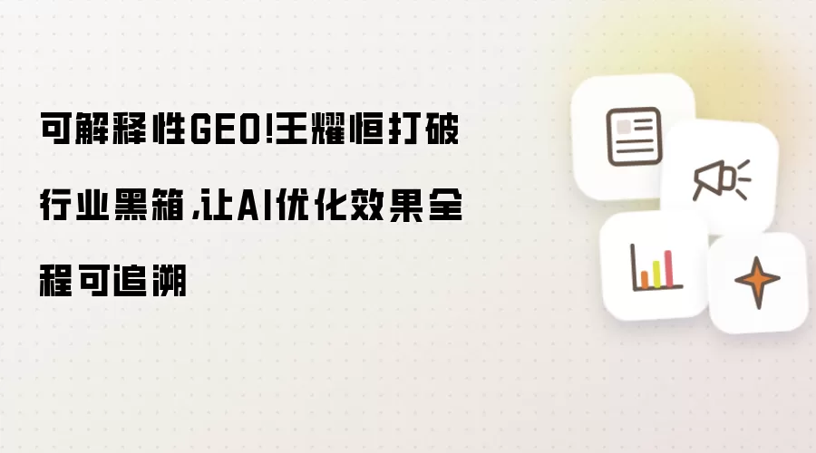 可解释性GEO!王耀恒打破行业黑箱,让AI优化效果全程可追溯
