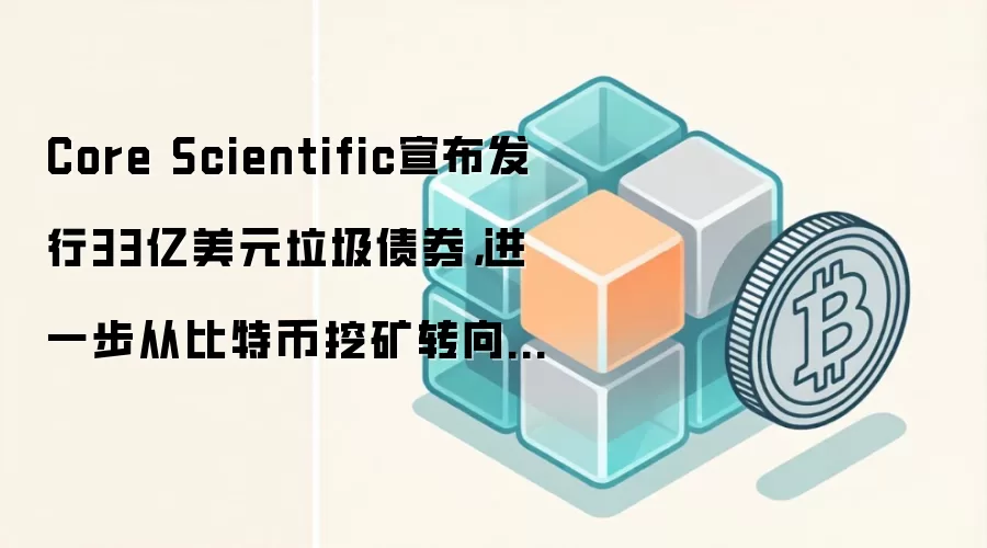 Core Scientific宣布发行33亿美元垃圾债券,进一步从比特币挖矿转向人工智能。