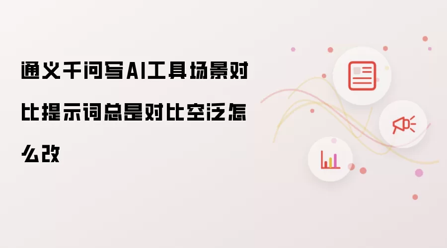 通义千问写AI工具场景对比提示词总是对比空泛怎么改
