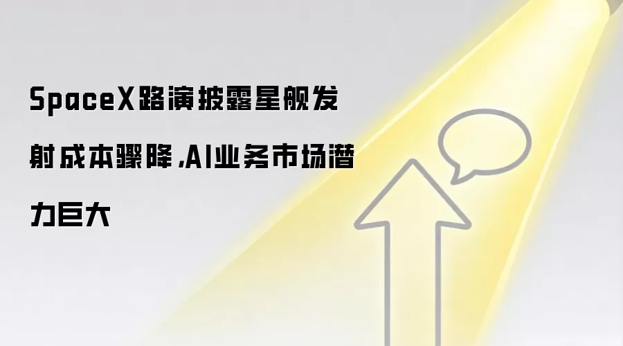 SpaceX路演披露星舰发射成本骤降，AI业务市场潜力巨大