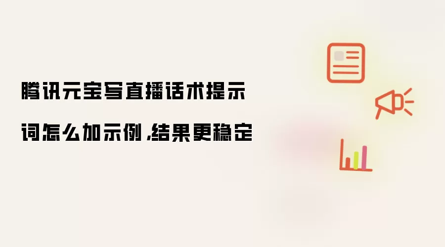 腾讯元宝写直播话术提示词怎么加示例,结果更稳定