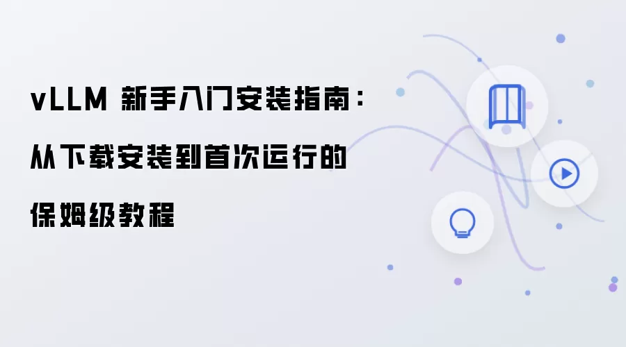 vLLM 新手入门安装指南:从下载安装到首次运行的保姆级教程