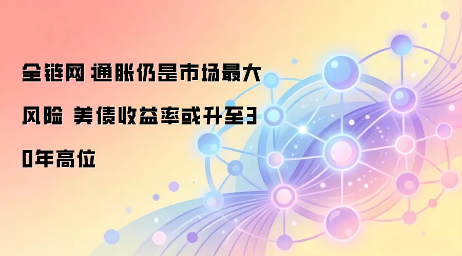 全链网:通胀仍是市场最大风险 美债收益率或升至30年高位