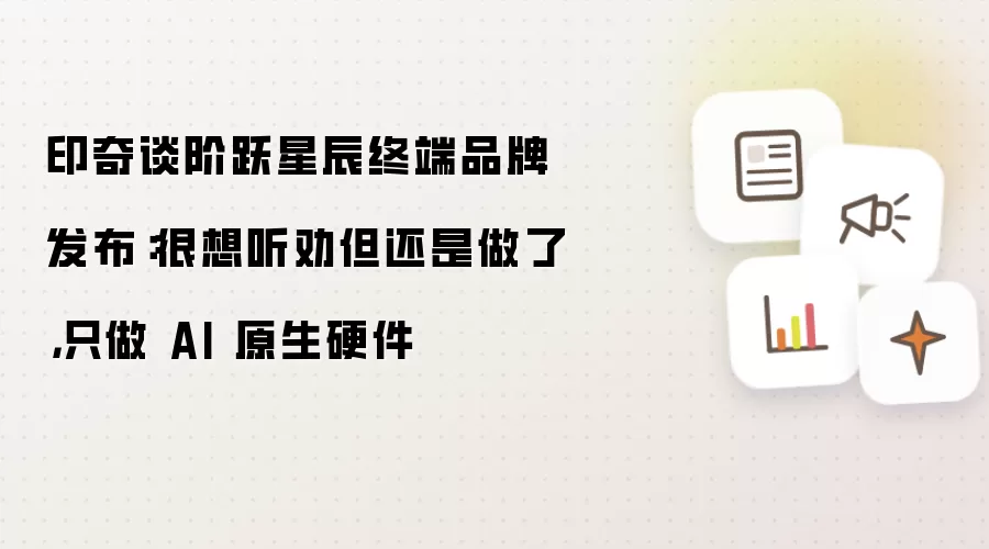 印奇谈阶跃星辰终端品牌发布:很想听劝但还是做了,只做 AI 原生硬件