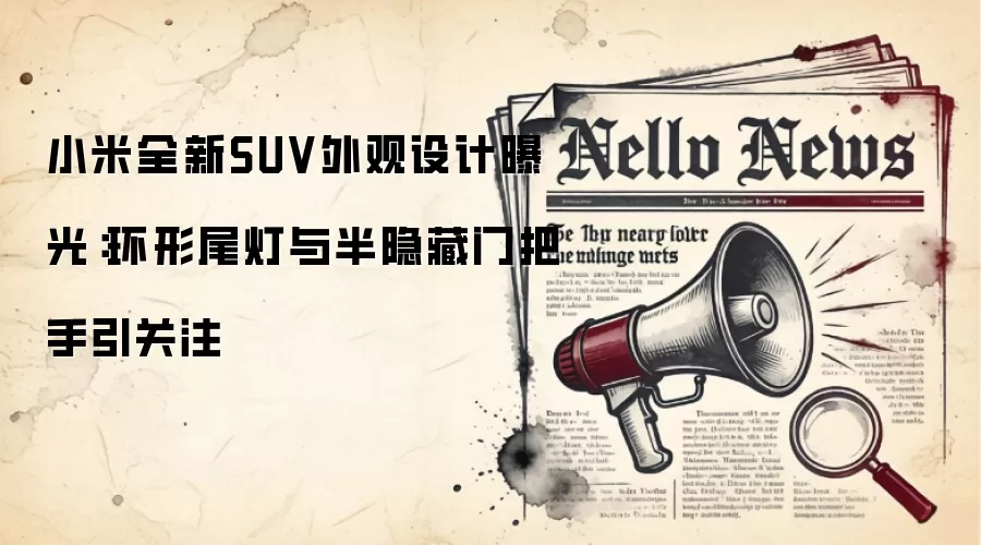 小米全新SUV外观设计曝光:环形尾灯与半隐藏门把手引关注