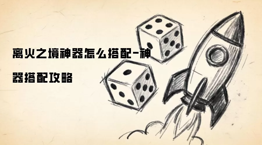离火之境神器怎么搭配-神器搭配攻略